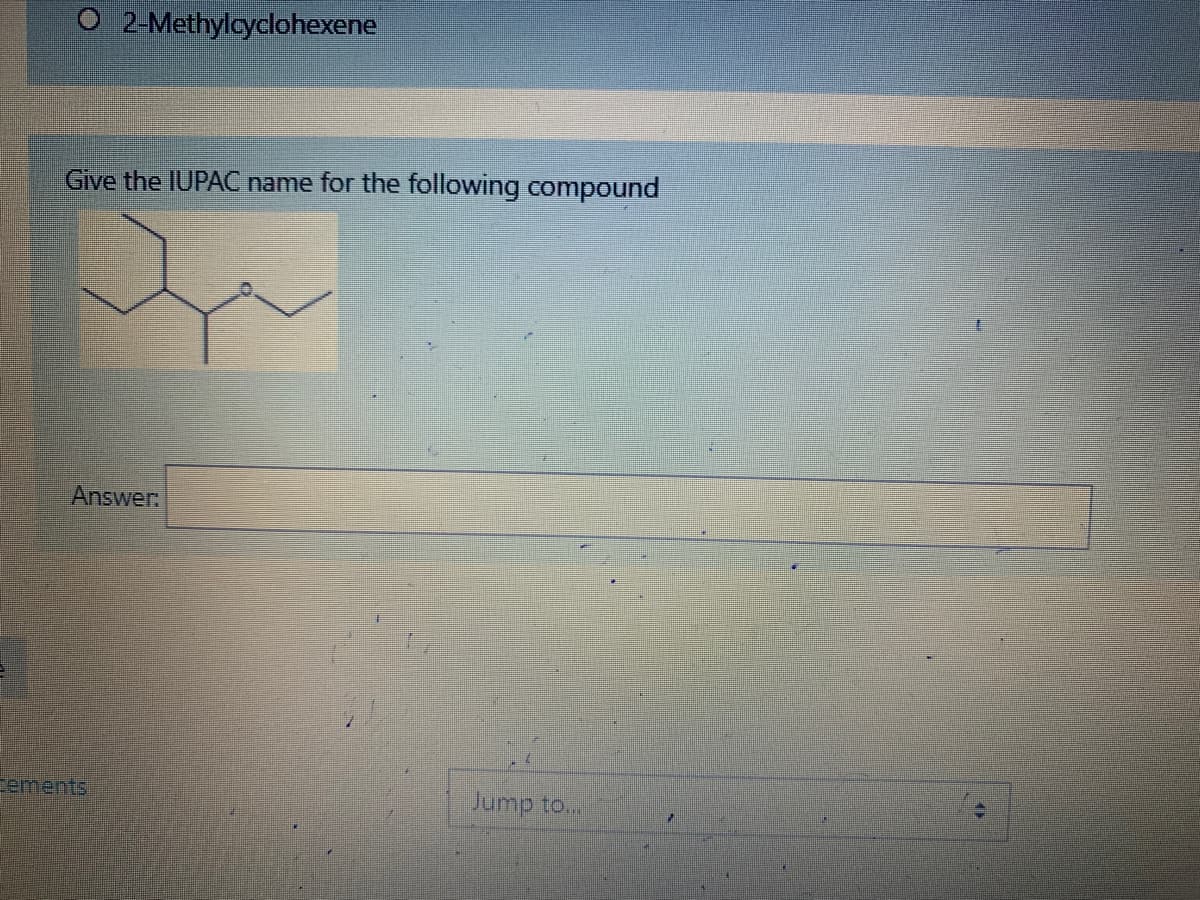 2-Methylcyclohexene
Give the IUPAC name for the following compound
Answer
ements
Jump to...
