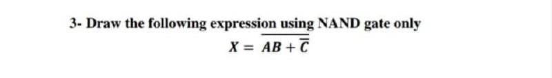 3- Draw the following expression using NAND gate only
X = AB + C