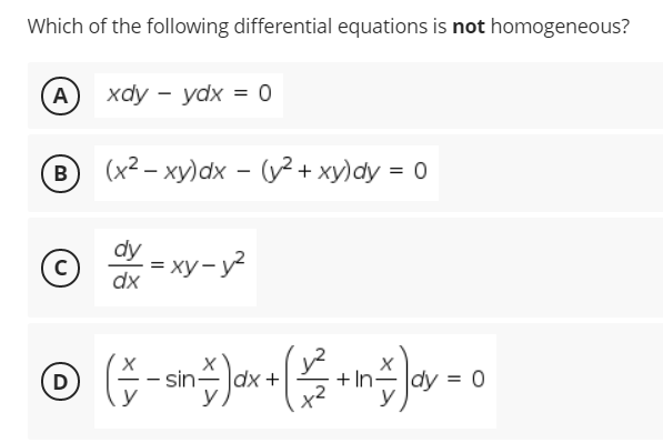 Which of the following differential equations is not homogeneous?
(A) xdy - yadx = 0
B
(x² – xy)dx - (v2 + xy)dy = 0
dy
* = xy-y?
dx
D
sin-
|dx +
+ In
dy
