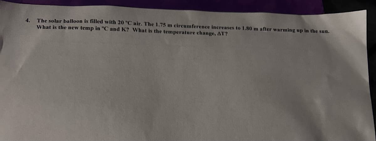 4. The solar balloon is filled with 20 °C air. The 1.75 m circumference increases to 1.80 m after warming up in the sun.
What is the new temp in °C and K? What is the temperature change, AT?