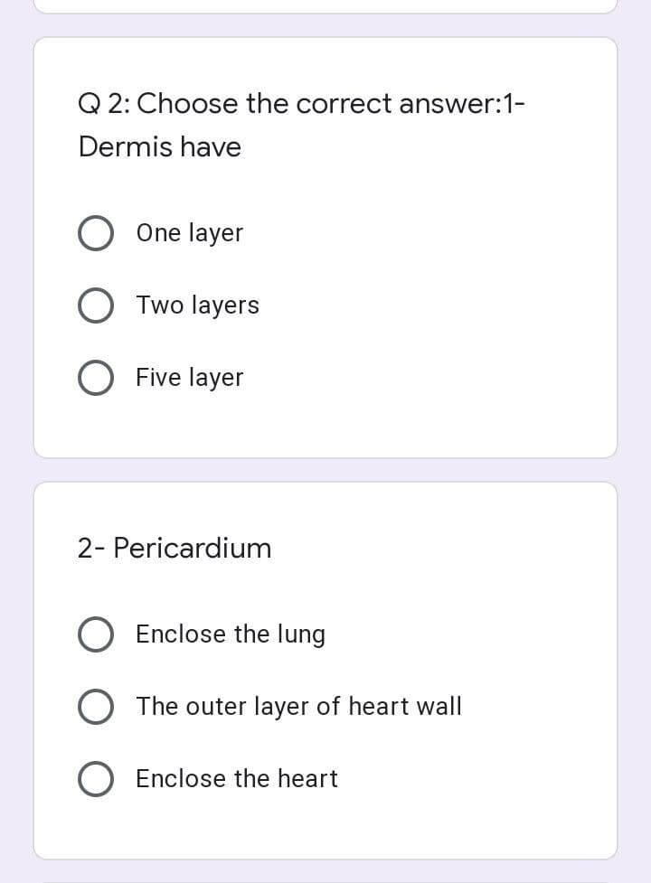 Q 2: Choose the correct answer:1-
Dermis have
One layer
Two layers
Five layer
2- Pericardium
Enclose the lung
The outer layer of heart wall
Enclose the heart
