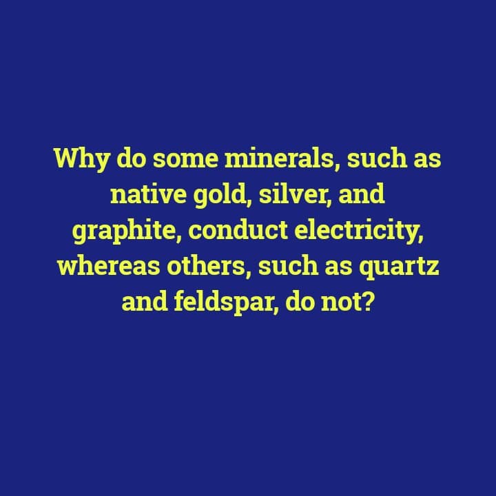 Why do some minerals, such as
native gold, silver, and
graphite, conduct electricity,
whereas others, such as quartz
and feldspar, do not?
