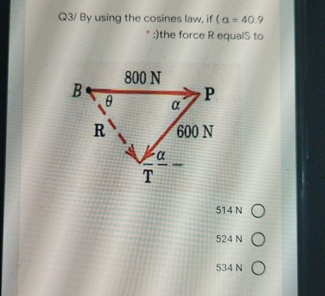 Q3/ By using the cosines law, if ( a = 40.9
* :)the force R equalS to
800 N
P
R.
600 N
Va
T
514 N
524 N O
534 N O
