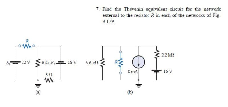 7. Find the Thévenin equivalent circuit for the network
external to the resistor R in each of the networks of Fig.
9.129.
R
2.2 k2
ET
- 72 V
6ΩΕ-
18 V
5.6 kn
8 mA
16 V
(b)
