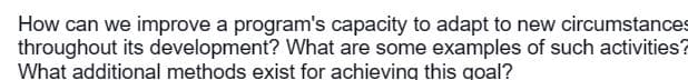 How can we improve a program's capacity to adapt to new circumstances
throughout its development? What are some examples of such activities?
What additional methods exist for achieving this goal?