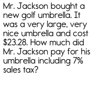 Mr. Jackson bought a
new golf umbrella. It
was a very large, very
nice umbrella and cost
$23.28. How much did
Mr. Jackson pay for his
umbrella including 7%
sales tax?
