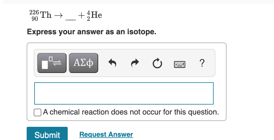 226 Th
90
+{He
Express your answer as an isotope.
ΑΣφ
?
OA chemical reaction does not occur for this question.
Submit
Request Answer
