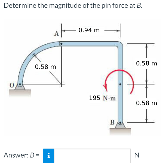 Determine the magnitude of the pin force at B.
0.94 m
A
0.58 m
0.58 m
195 N-m
0.58 m
B
Answer: B = i
N
