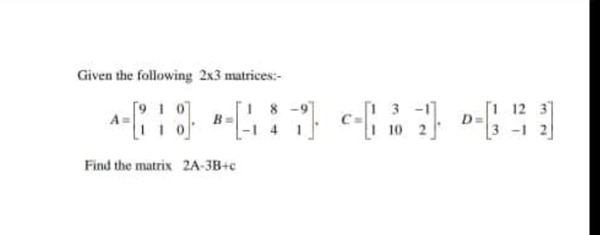 Given the following 2x3 matrices:-
3
10 2
[1 12 3
3 -1 2
Find the matrix 2A-3B+c
