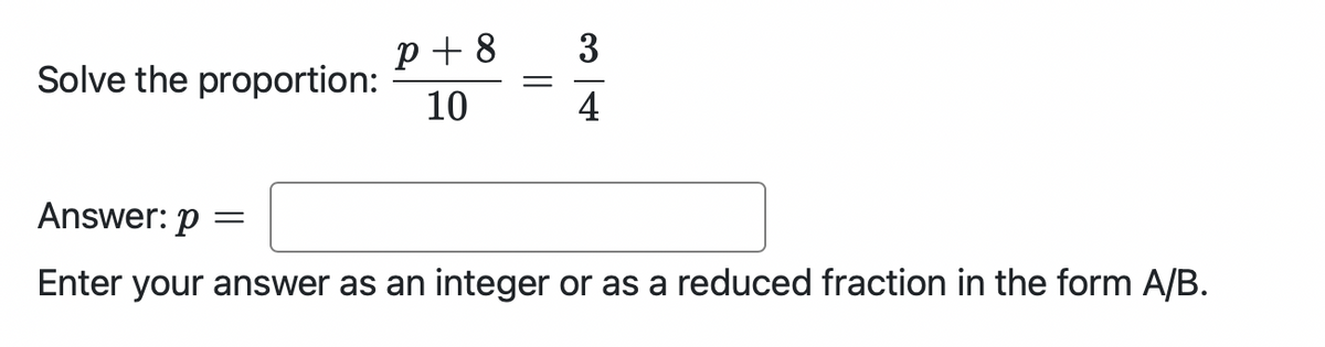 Solve the proportion:
P + 8
10
-
=
34
Answer: p
Enter your answer as an integer or as a reduced fraction in the form A/B.