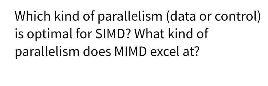 Which kind of parallelism (data or control)
is optimal for SIMD? What kind of
parallelism does MIMD excel at?
