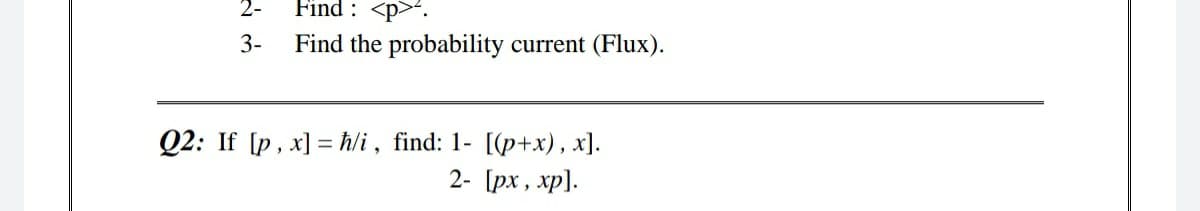 2-
Find : <p>*.
3-
Find the probability current (Flux).
Q2: If [p, x] = ħ/i , find: 1- [(p+x), x].
2- [px, xp].

