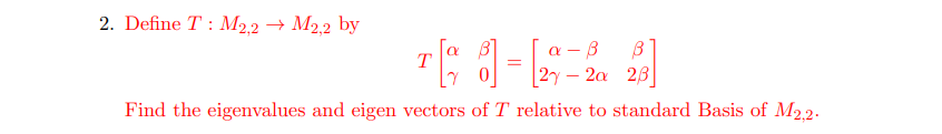 2. Define T : M2.2 → M2.2 by
a – B
27 – 2a 23
T
Find the eigenvalues and eigen vectors of T relative to standard Basis of M2.2.
