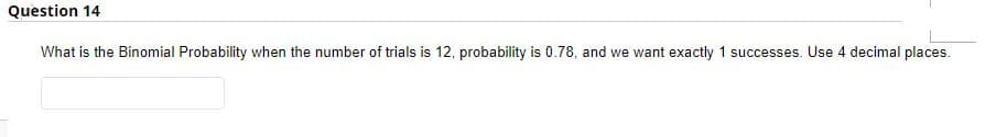 Question 14
What is the Binomial Probability when the number of trials is 12, probability is 0.78, and we want exactly 1 successes. Use 4 decimal places.
