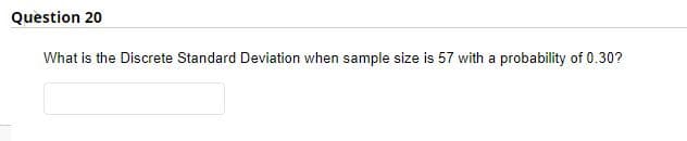 Question 20
What is the Discrete Standard Deviation when sample size is 57 with a probability of 0.30?
