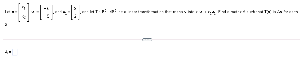 and v2=
and let T: R2-→R? be a linear transformation that maps x into x,v, + X,v. Find a matrix A such that T(x) is Ax for each
v, =
5
Let x=
X2
