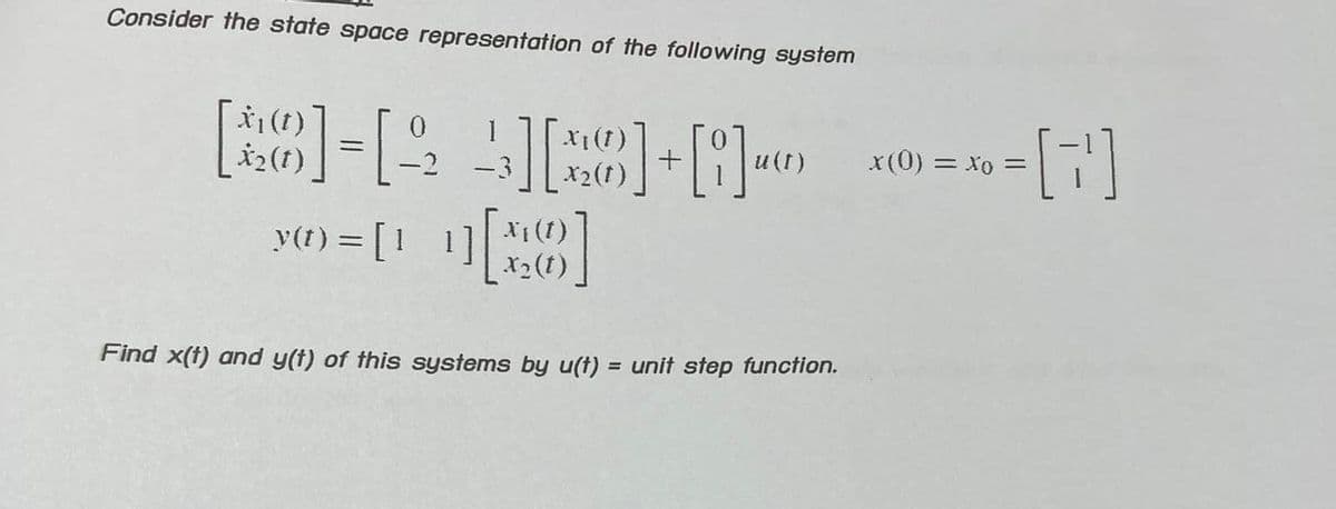 Consider the state space representation of the following system
[6]-[2][]+8-0
X2 (1)
y()=[11][26]
y(t) = [1
X2
u(t)
Find x(t) and y(t) of this systems by u(t)= unit step function.
=[7]
x(0) = Xo =