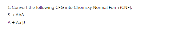 1. Convert the following CFG into Chomsky Normal Form (CNF):
S → AbA
A → Aa |ε