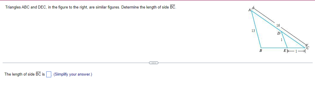 Triangles ABC and DEC, in the figure to the right, are similar figures. Determine the length of side BC.
The length of side BC is. (Simplify your answer.)
C
13
B
16
E
1->