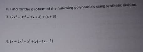 II. Find for the quotient of the following polynomials using synthetic division.
3. (2x + 3x - 2x+ 4) + (x + 3)
4. (x - 2x + x' + 5) + (x- 2)
