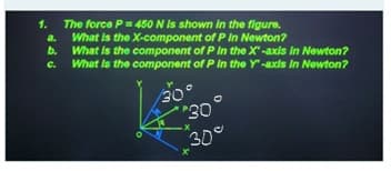 The force P= 450 N Is shown In the figure.
What is the X-component of P In Newton?
b. What is the component of P In the X-axis in Newton?
What is the component of P In the Y-axis In Newton?
1.
a.
C.
08.
30°
