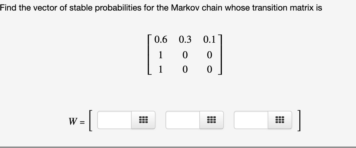 Find the vector of stable probabilities for the Markov chain whose transition matrix is
0.6 0.3
0.1
1
[
W =
II
