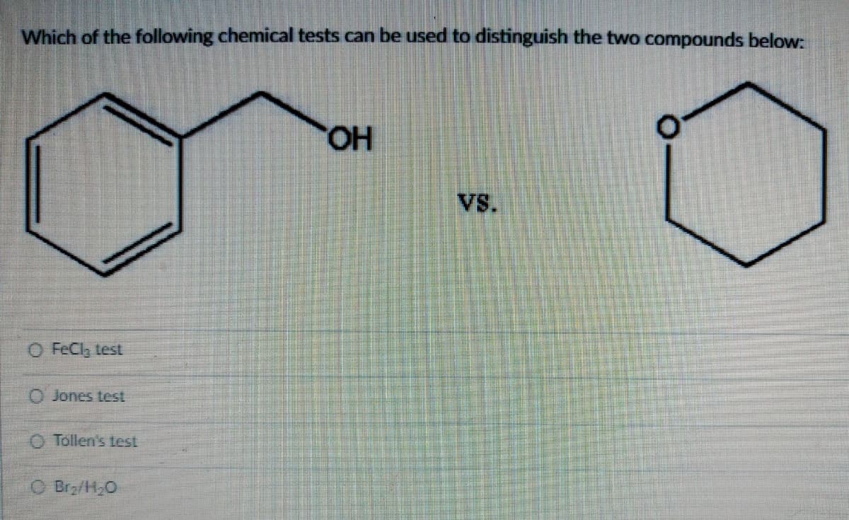 Which of the following chemical tests can be used to distinguish the two compounds below:
O FeCl₂ test
O Jones test
O Tollen's test
O Br₂/H₂O
OH
VS.