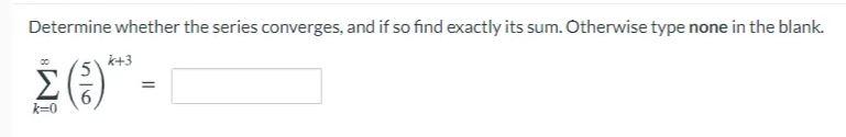 Determine whether the series converges, and if so find exactly its sum. Otherwise type none in the blank.
k+3
k=0
916
