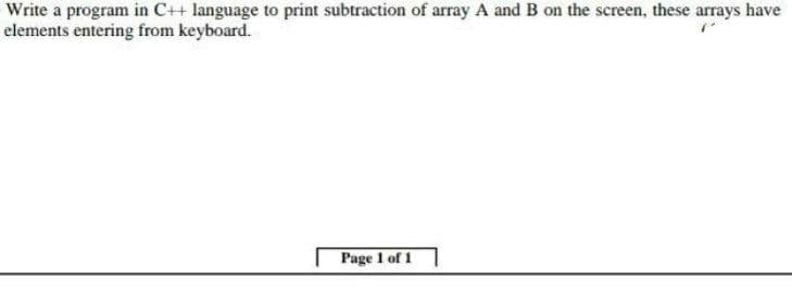 Write a program in C++ language to print subtraction of array A and B on the screen, these arrays have
elements entering from keyboard.
Page 1 of 1

