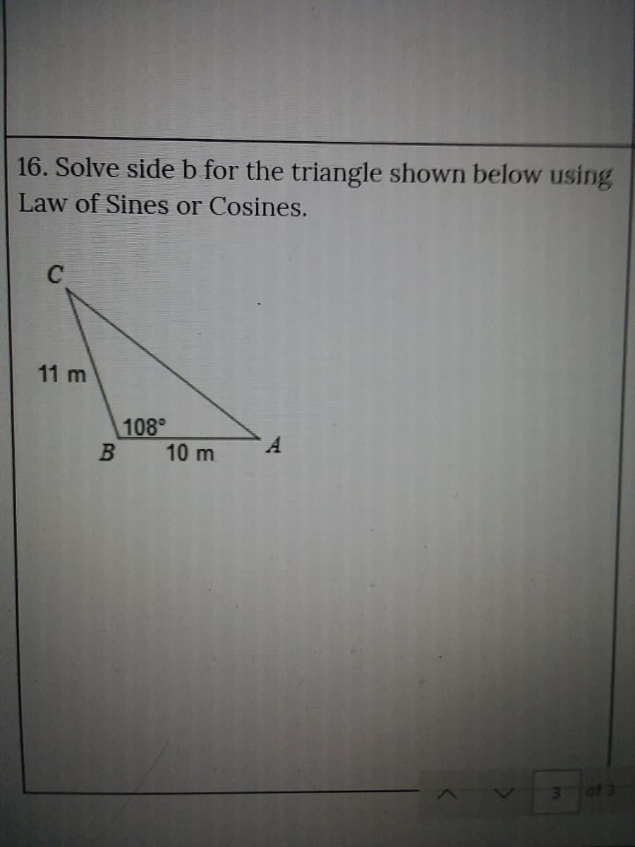 16. Solve side b for the triangle shown below using
Law of Sines or Cosines.
C
11 m
108
B
10 m
of 3
