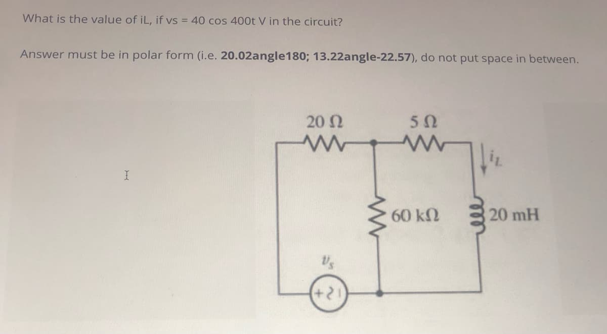 What is the value of iL, if vs = 40 cos 400t V in the circuit?
Answer must be in polar form (i.e. 20.02angle180; 13.22angle-22.57), do not put space in between.
20 2
50
60 kN
20 mH
+21
elle
