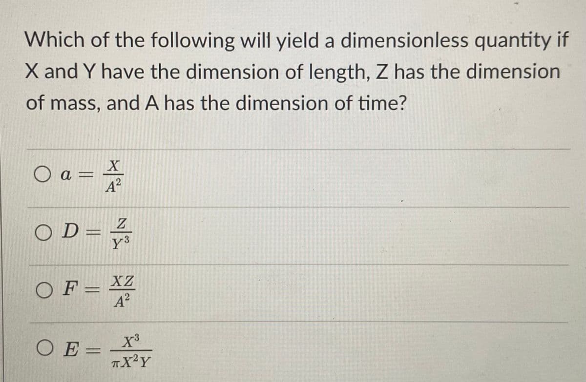 Which of the following will yield a dimensionless quantity if
X and Y have the dimension of length, Z has the dimension
of mass, and A has the dimension of time?
O a =
O D =
OF = XZ
A?
OE = X³
X²Y
