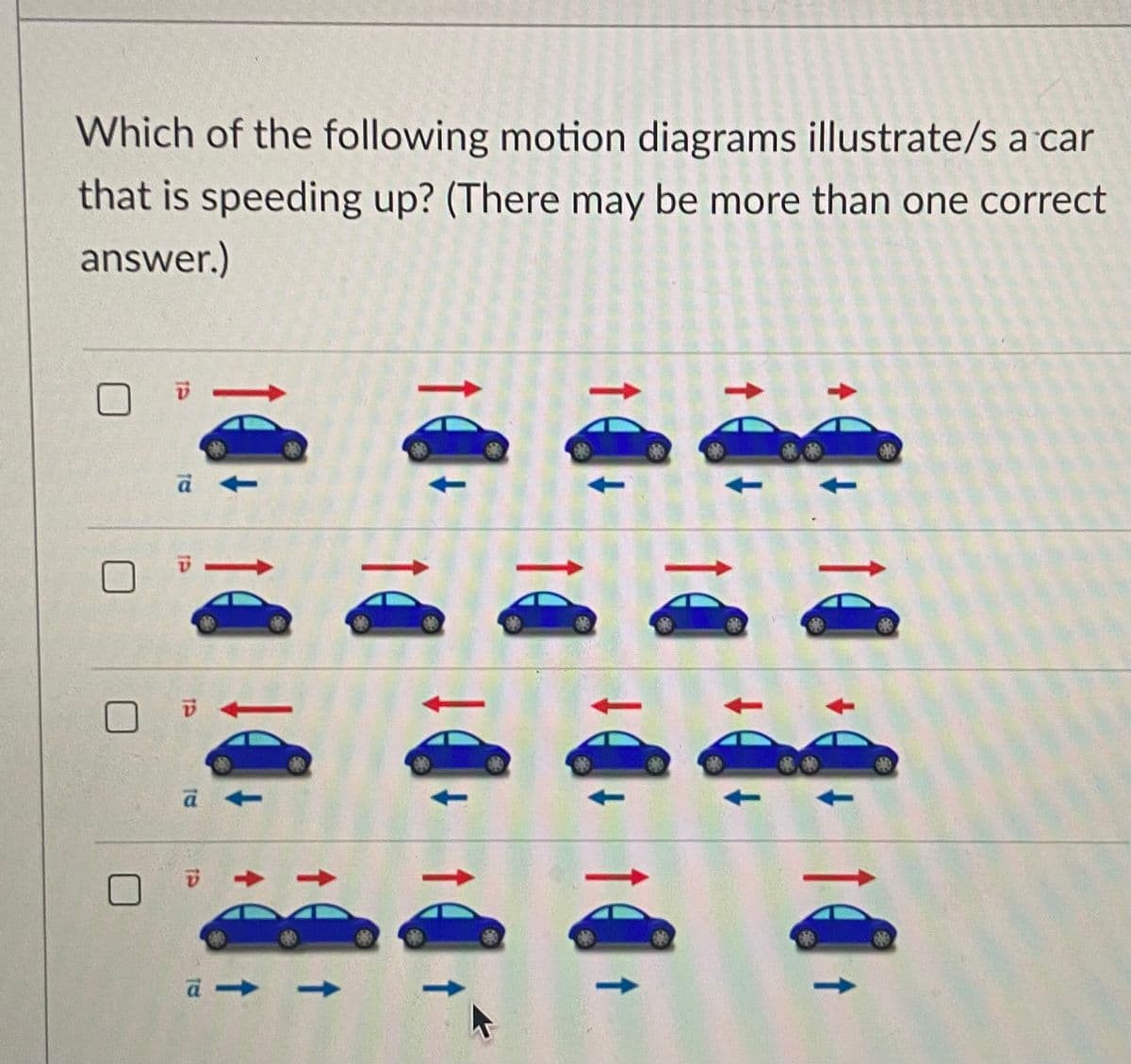 Which of the following motion diagrams illustrate/s a car
that is speeding up? (There may be more than one correct
answer.)
↑
↑
