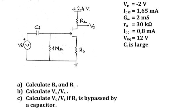 V, = -2 V
Ipss = 1,65 mA
Gm = 2 ms
+24V.
ra = 30 k2
Ipo = 0,8 mA
Vpo = 12 V
C, is large
Ci
%3D
Rs
a) Calculate Rg and R, .
b) Calculate Vo/Vs ·
c) Calculate Vo/Vs if Rs is bypassed by
a capacitor.
