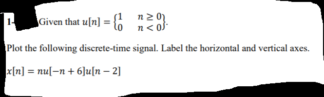 n 2 01
n < 0³*
1-
Given that u[n] = {o
Plot the following discrete-time signal. Label the horizontal and vertical axes.
x[n] = nu[-n + 6]u[n – 2]
