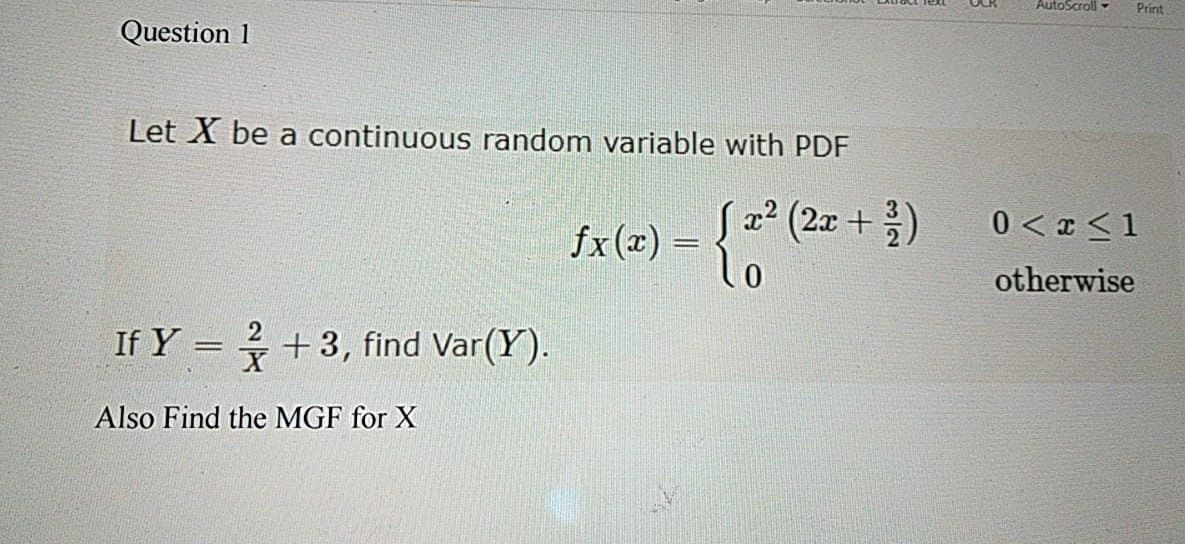 Question 1
Let X be a continuous random variable with PDF
AutoScroll
Print
ƒx(x) = { 2²
(2x+
0<x<1
otherwise
If Y =
+3, find Var(Y).
Also Find the MGF for X