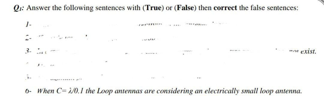 Q1: Answer the following sentences with (True) or (False) then correct the false sentences:
1-
recm?
PIT
2-
-VUD
3-
301 exist.
"
**
5-
6- When C=2/0.1 the Loop antennas are considering an electrically small loop antenna.