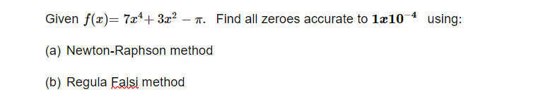 Given f(x)= 7x*+ 3x? – T. Find all zeroes accurate to læ10
using:
(a) Newton-Raphson method
(b) Regula Ealsi method
