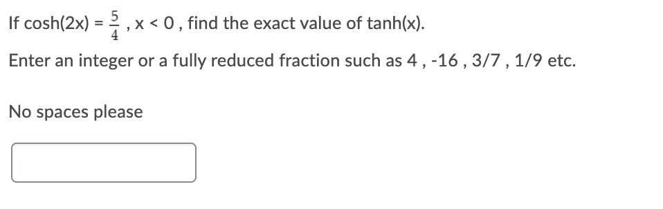 If cosh(2x) = , x < 0 , find the exact value of tanh(x).
Enter an integer or a fully reduced fraction such as 4, -16 , 3/7 , 1/9 etc.
No spaces please

