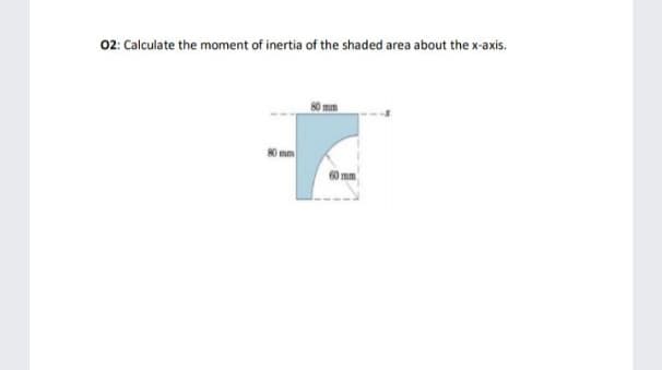 02: Calculate the moment of inertia of the shaded area about the x-axis.
mm
Imm
