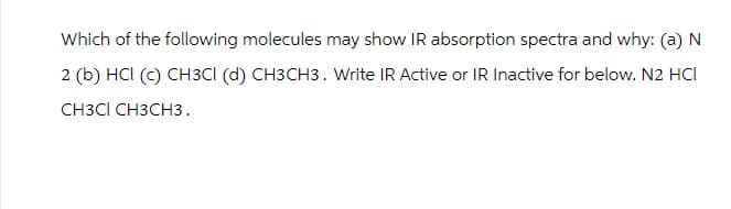 Which of the following molecules may show IR absorption spectra and why: (a) N
2 (b) HCI (c) CH3Cl (d) CH3CH3. Write IR Active or IR Inactive for below. N2 HCI
CH3CI CH3CH3.