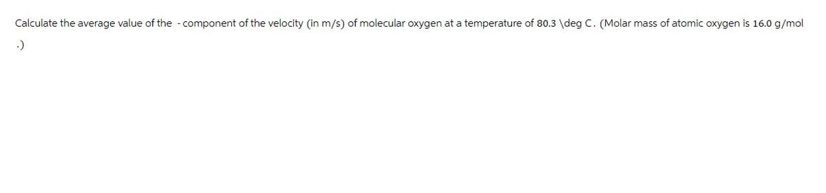 Calculate the average value of the component of the velocity (in m/s) of molecular oxygen at a temperature of 80.3 \deg C. (Molar mass of atomic oxygen is 16.0 g/mol
.)