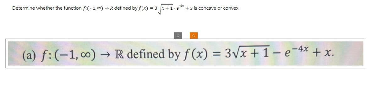 Determine whether the function f:(-1,00) → R defined by f(x) = 3
x+1-e
3
+ x is concave or convex.
c
(a) f: (-1,00)→ R defined by f(x) = 3√√x+1-e-4x + x.