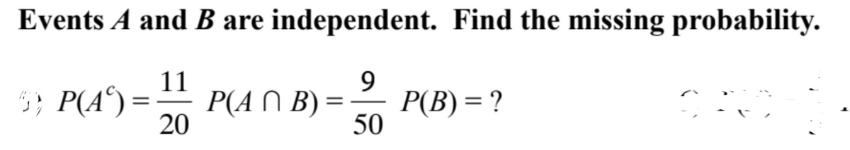 Events A and B are independent. Find the missing probability.
9.
P(B) = ?
50
11
; P(A®) =
P(A N B) =
20
