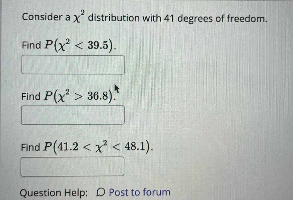 Consider a x distribution with 41 degrees of freedom.
Find P(x < 39.5).
Find P(x > 36.8)."
Find P(41.2 < x < 48.1).
Question Help: D Post to forum
