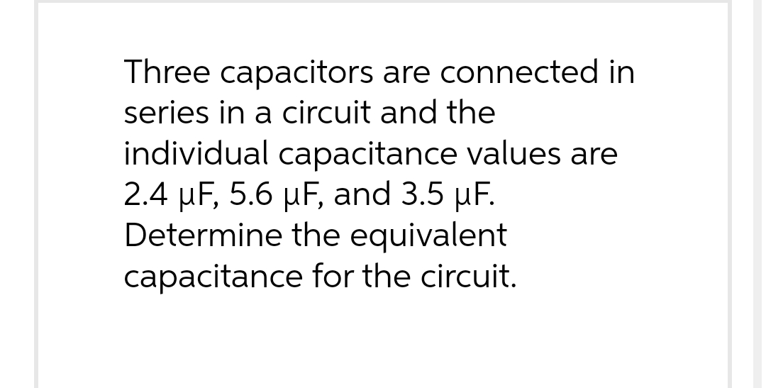 Three capacitors are connected in
series in a circuit and the
individual capacitance values are
2.4 µF, 5.6 µF, and 3.5 µF.
Determine the equivalent
capacitance for the circuit.