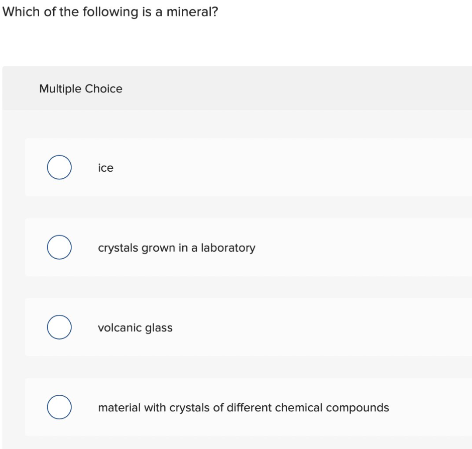 Which of the following is a mineral?
Multiple Choice
O
ice
O crystals grown in a laboratory
O volcanic glass
O
material with crystals of different chemical compounds