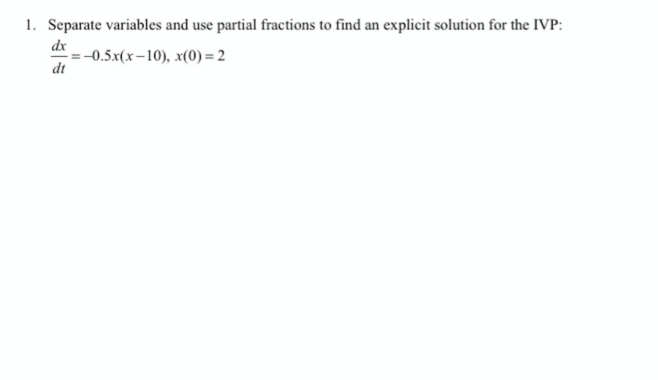 Separate variables and use
partial fractions to find an
explicit solution for the IVP:
dx
-0.5x(x-10), x(0) = 2
dt
