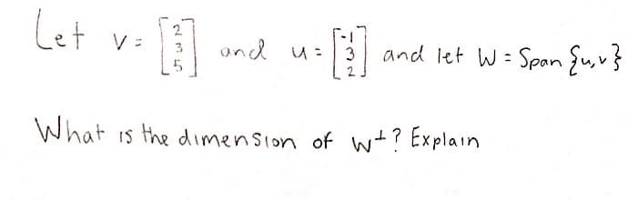 Let v
and u:
and let W= Span fu,v}
3
What is the dimension of w+? Explain

