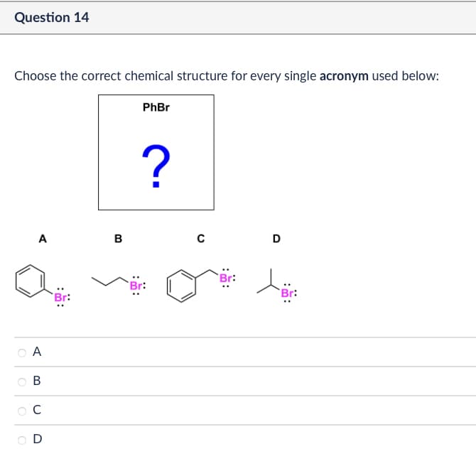 Question 14
Choose the correct chemical structure for every single acronym used below:
PhBr
A
B
C
?
A
B
C
D
D
Br:
Br: